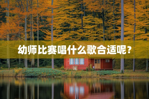 幼师比赛唱什么歌合适呢？