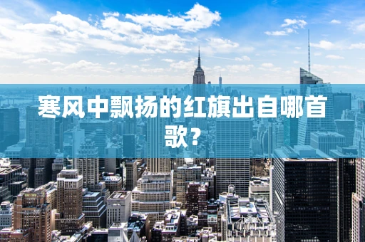 寒风中飘扬的红旗出自哪首歌？