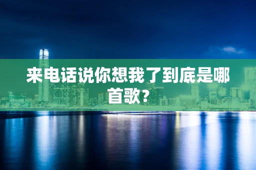 来电话说你想我了到底是哪首歌？