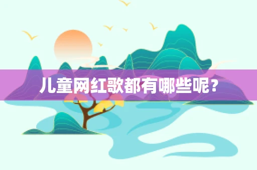 儿童网红歌都有哪些呢？