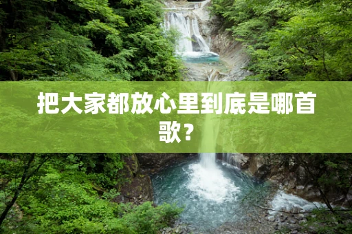 把大家都放心里到底是哪首歌？