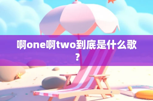 啊one啊two到底是什么歌？