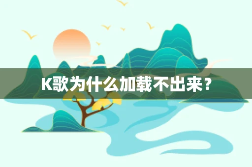 K歌为什么加载不出来？