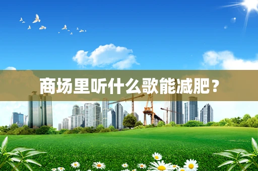 商场里听什么歌能减肥？