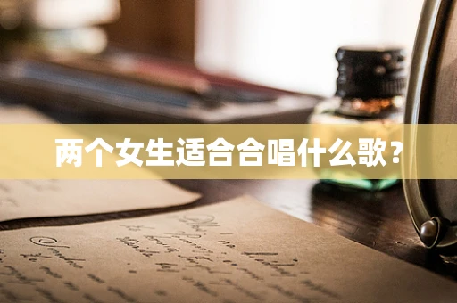 两个女生适合合唱什么歌？