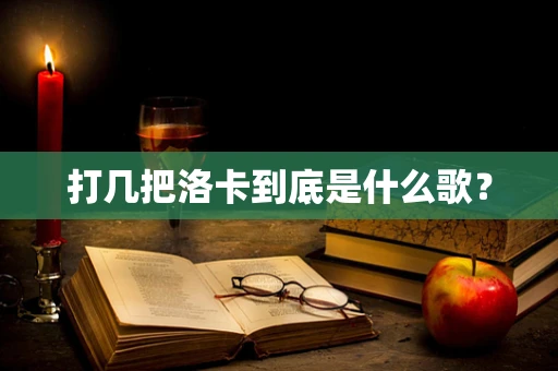 打几把洛卡到底是什么歌？