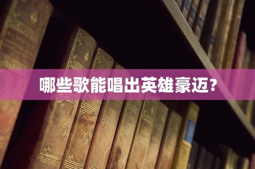 哪些歌能唱出英雄豪迈？