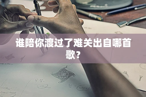 谁陪你渡过了难关出自哪首歌？