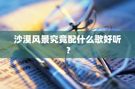 沙漠风景究竟配什么歌好听？