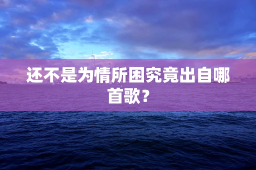 还不是为情所困究竟出自哪首歌？
