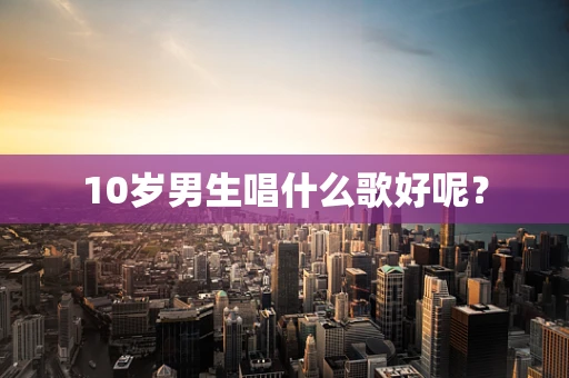 10岁男生唱什么歌好呢？