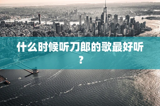 什么时候听刀郎的歌最好听？