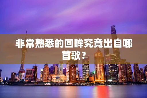 非常熟悉的回眸究竟出自哪首歌？