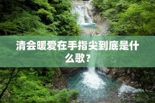 清会暖爱在手指尖到底是什么歌？