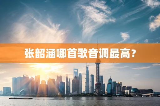 张韶涵哪首歌音调最高？