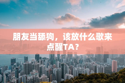 朋友当舔狗，该放什么歌来点醒TA？