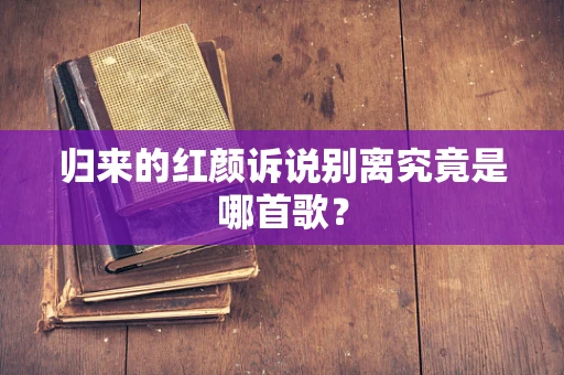 归来的红颜诉说别离究竟是哪首歌？