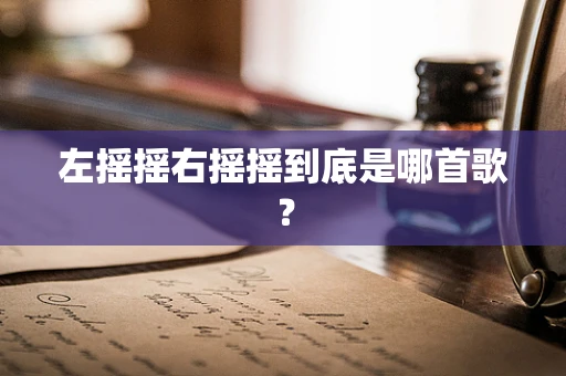 左摇摇右摇摇到底是哪首歌？