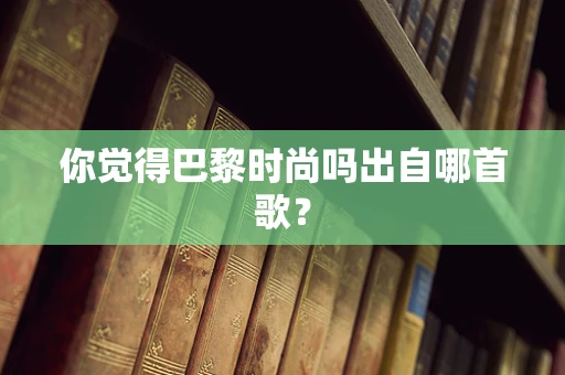 你觉得巴黎时尚吗出自哪首歌？