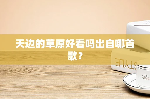天边的草原好看吗出自哪首歌？