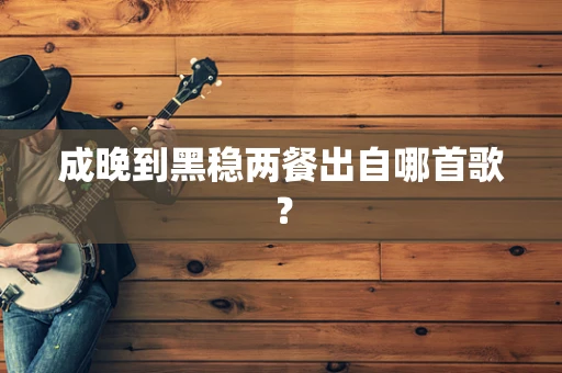 成晚到黑稳两餐出自哪首歌？