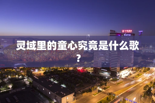 灵域里的童心究竟是什么歌？