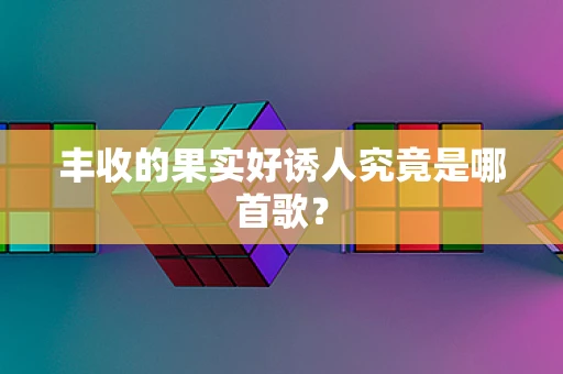 丰收的果实好诱人究竟是哪首歌？