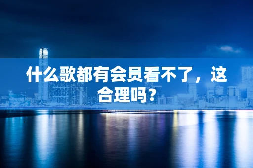 什么歌都有会员看不了，这合理吗？
