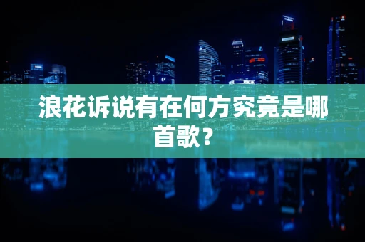 浪花诉说有在何方究竟是哪首歌？