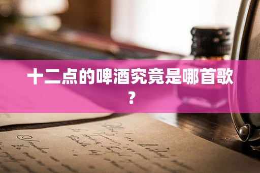 十二点的啤酒究竟是哪首歌？