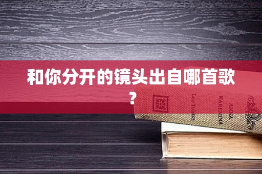 和你分开的镜头出自哪首歌？