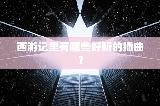 西游记里有哪些好听的插曲？