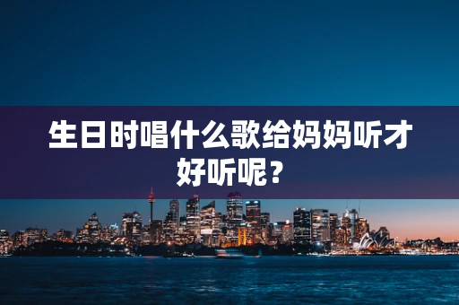 生日时唱什么歌给妈妈听才好听呢？