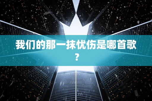 我们的那一抹忧伤是哪首歌？