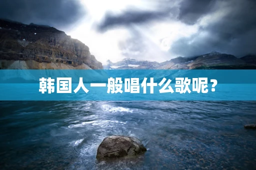 韩国人一般唱什么歌呢？