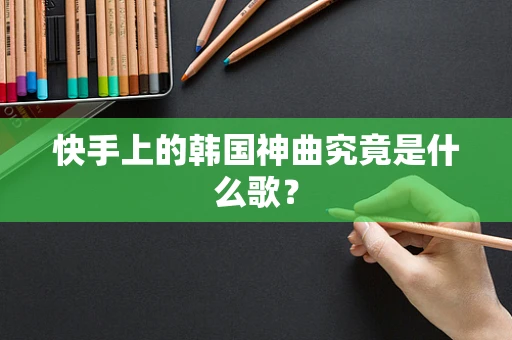 快手上的韩国神曲究竟是什么歌？