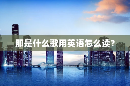 那是什么歌用英语怎么读？