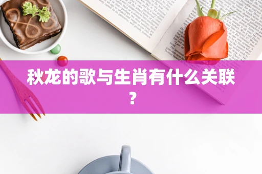 秋龙的歌与生肖有什么关联？