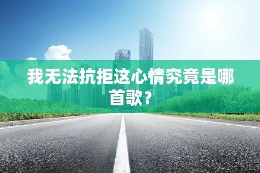 我无法抗拒这心情究竟是哪首歌？