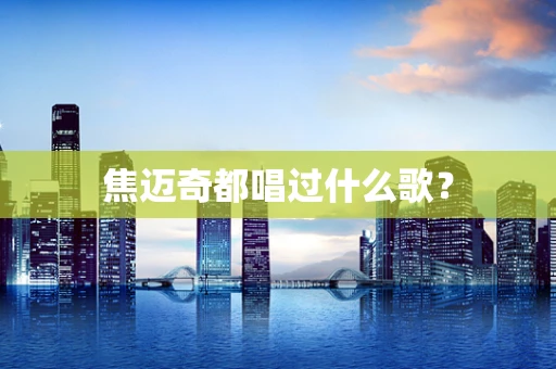 焦迈奇都唱过什么歌？