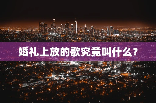 婚礼上放的歌究竟叫什么？