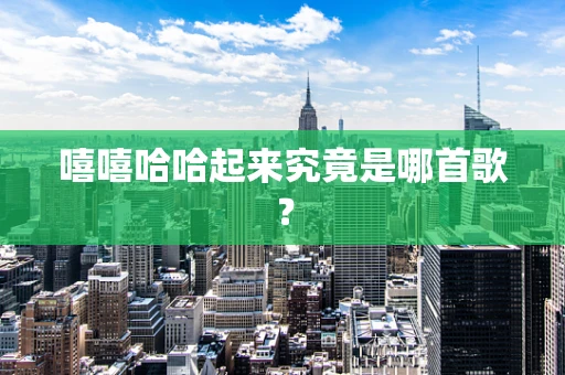 嘻嘻哈哈起来究竟是哪首歌？