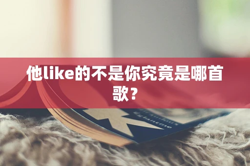 他like的不是你究竟是哪首歌？