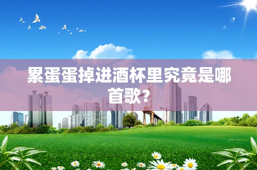 累蛋蛋掉进酒杯里究竟是哪首歌？