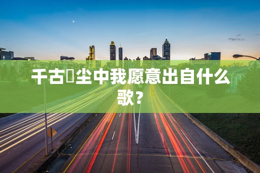 千古玦尘中我愿意出自什么歌？