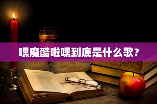 嘿魔酷啦嘿到底是什么歌？