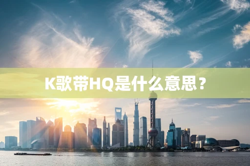 K歌带HQ是什么意思？