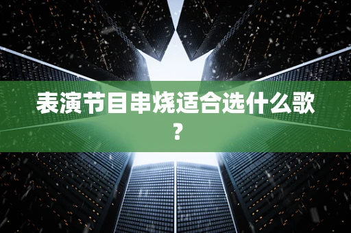 表演节目串烧适合选什么歌？