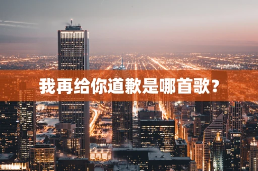 我再给你道歉是哪首歌？