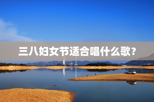 三八妇女节适合唱什么歌？